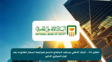 خفض 2%.. البنك الأهلي يستعد لاجتماع حاسم لمراجعة أسعار الفائدة بعد قرار المركزي الأخير